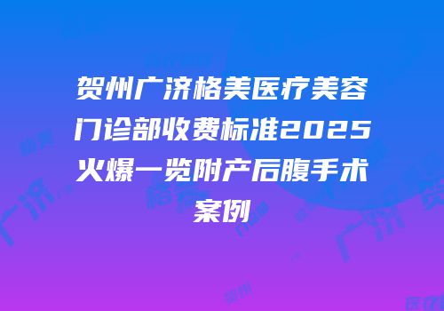 贺州广济格美医疗美容门诊部收费标准2025火爆一览附产后腹手术案例