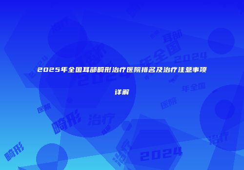 2025年全国耳部畸形治疗医院排名及治疗注意事项详解