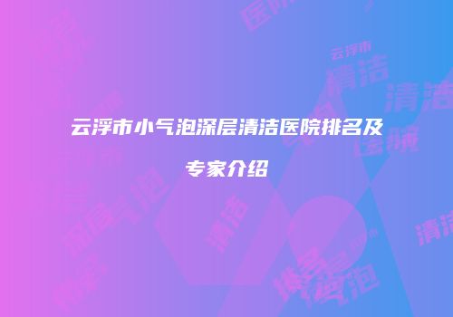 云浮市小气泡深层清洁医院排名及专家介绍