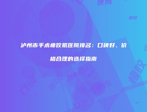 泸州市手术瘦咬肌医院排名：口碑好、价格合理的选择指南