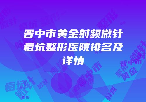 晋中市黄金射频微针痘坑整形医院排名及详情