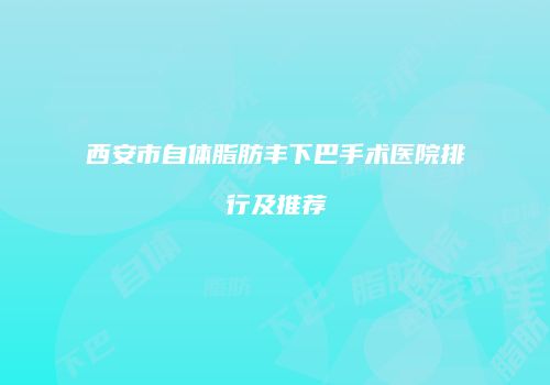 西安市自体脂肪丰下巴手术医院排行及推荐