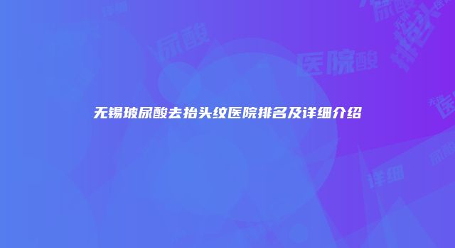 无锡玻尿酸去抬头纹医院排名及详细介绍