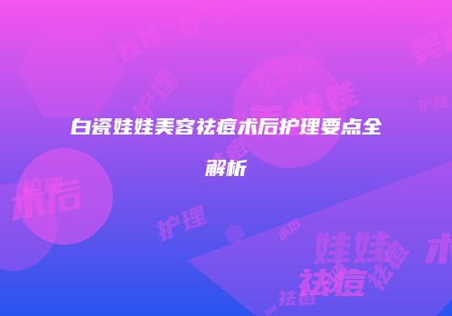 白瓷娃娃美容祛痘术后护理要点全解析