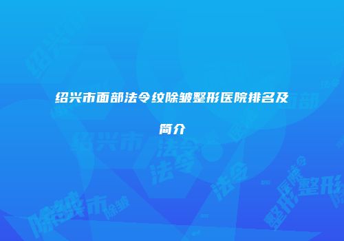 绍兴市面部法令纹除皱整形医院排名及简介
