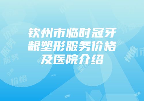 钦州市临时冠牙龈塑形服务价格及医院介绍