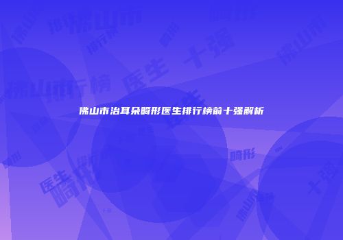 佛山市治耳朵畸形医生排行榜前十强解析