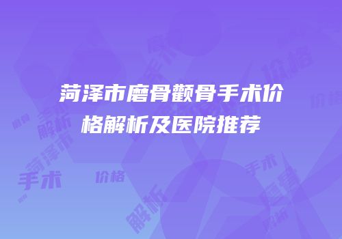 菏泽市磨骨颧骨手术价格解析及医院推荐