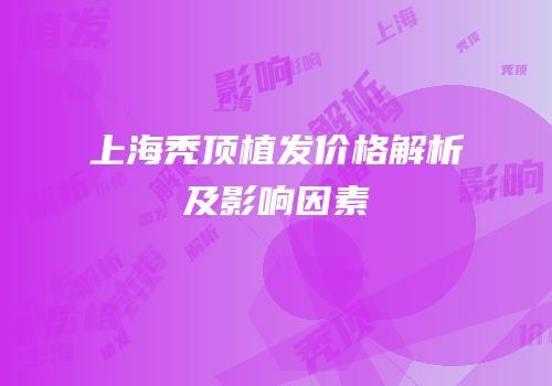 上海秃顶植发价格解析及影响因素