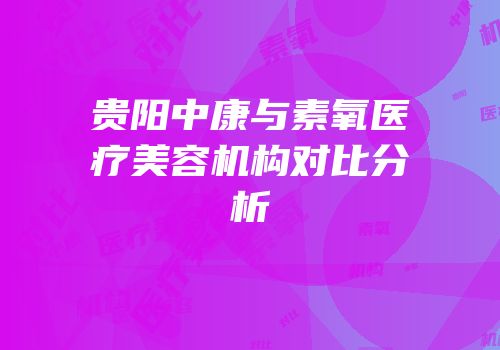 贵阳中康与素氧医疗美容机构对比分析