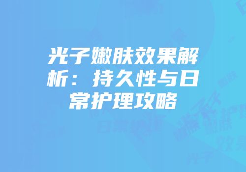光子嫩肤效果解析：持久性与日常护理攻略