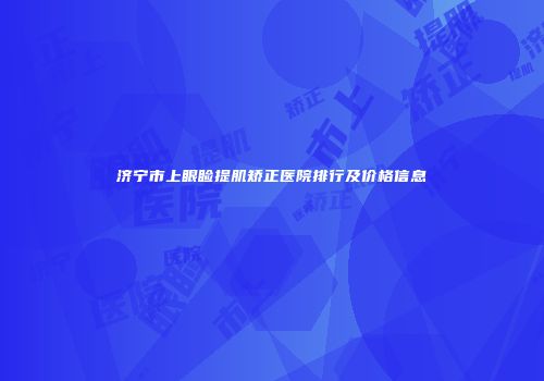 济宁市上眼睑提肌矫正医院排行及价格信息