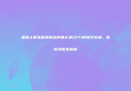 恩施土家族苗族自治州瑞士进口ITI种植牙价格、医院及医生指南