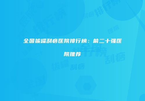 全国拔罐刮痧医院排行榜：前二十强医院推荐