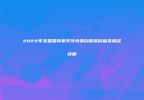 2025年全国四环素牙冷光美白医院价格及排名详解