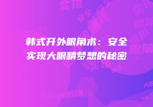 韩式开外眼角术：安全实现大眼睛梦想的秘密