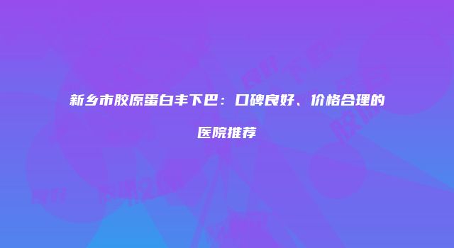 新乡市胶原蛋白丰下巴：口碑良好、价格合理的医院推荐