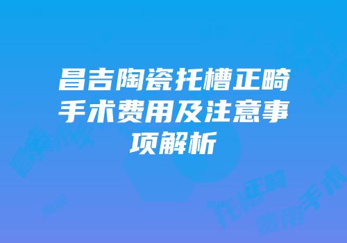 昌吉陶瓷托槽正畸手术费用及注意事项解析