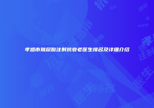 孝感市玻尿酸注射抗衰老医生排名及详细介绍