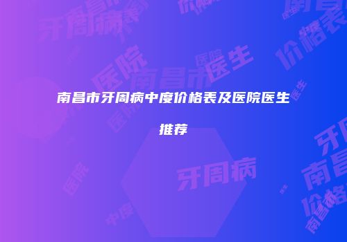 南昌市牙周病中度价格表及医院医生推荐