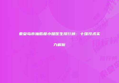 秦皇岛市抽脂瘦小腿医生排行榜：十强技术实力解析