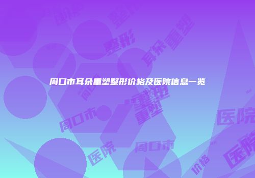 周口市耳朵重塑整形价格及医院信息一览