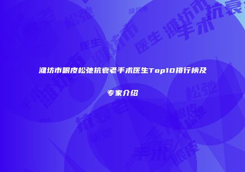 潍坊市眼皮松弛抗衰老手术医生Top10排行榜及专家介绍