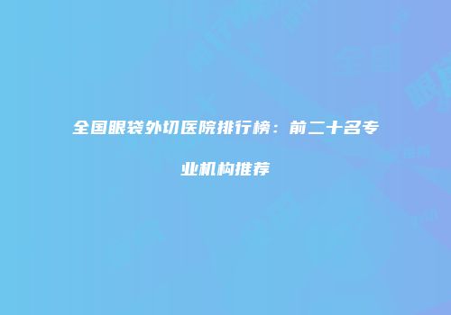 全国眼袋外切医院排行榜：前二十名专业机构推荐