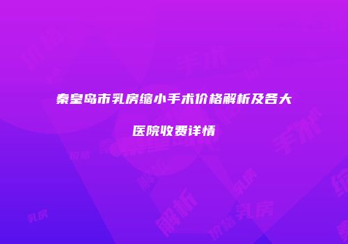 秦皇岛市乳房缩小手术价格解析及各大医院收费详情