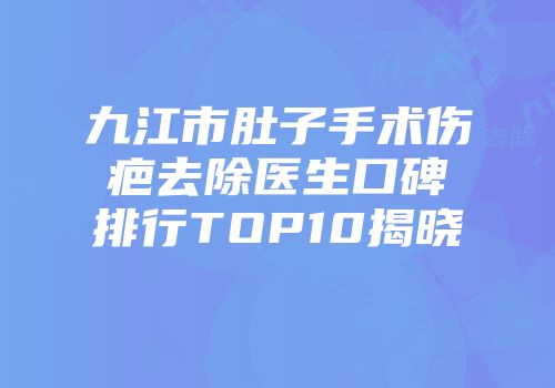 九江市肚子手术伤疤去除医生口碑排行TOP10揭晓