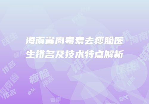 海南省肉毒素去瘦脸医生排名及技术特点解析