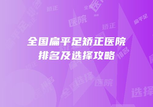 全国扁平足矫正医院排名及选择攻略