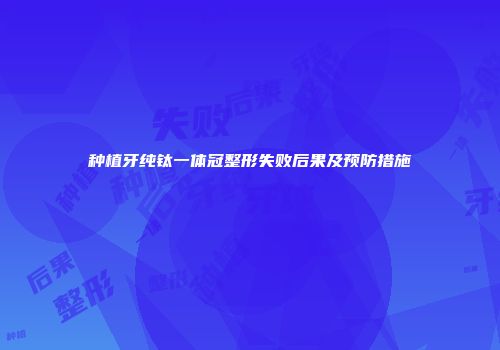 种植牙纯钛一体冠整形失败后果及预防措施