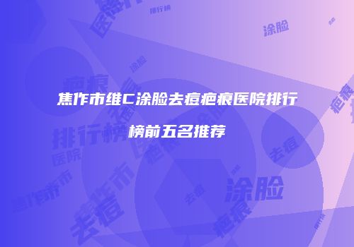 焦作市维C涂脸去痘疤痕医院排行榜前五名推荐