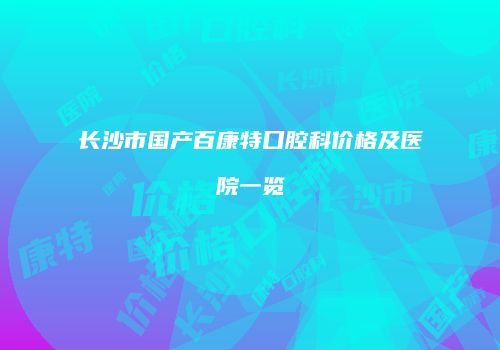 长沙市国产百康特口腔科价格及医院一览