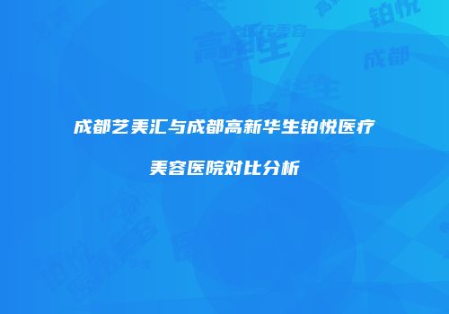 成都艺美汇与成都高新华生铂悦医疗美容医院对比分析