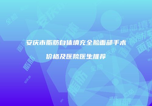 安庆市脂肪自体填充全脸面部手术价格及医院医生推荐