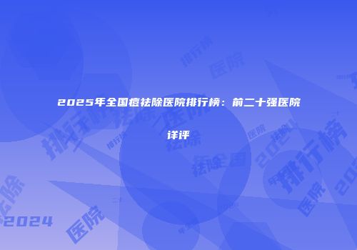 2025年全国痘祛除医院排行榜：前二十强医院详评