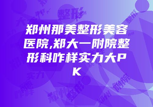 郑州那美整形美容医院,郑大一附院整形科咋样实力大PK