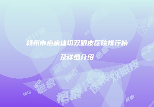 赣州市疤痕体切双眼皮医院排行榜及详细介绍