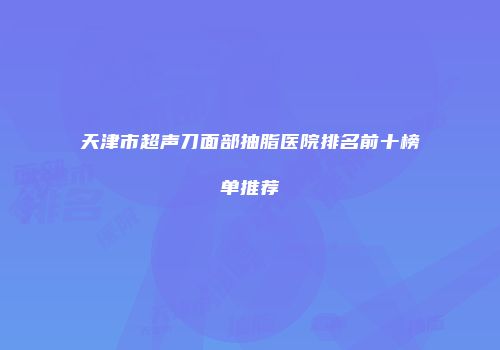 天津市超声刀面部抽脂医院排名前十榜单推荐