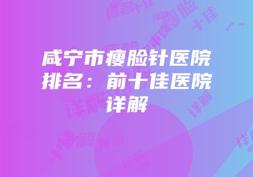 咸宁市瘦脸针医院排名：前十佳医院详解