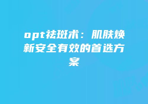 opt祛斑术：肌肤焕新安全有效的首选方案