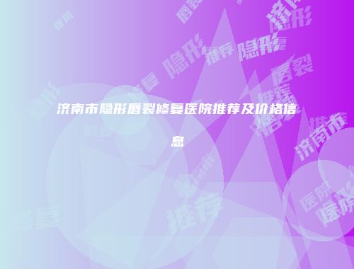 济南市隐形唇裂修复医院推荐及价格信息