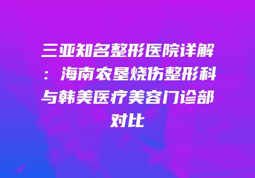 三亚知名整形医院详解：海南农垦烧伤整形科与韩美医疗美容门诊部对比