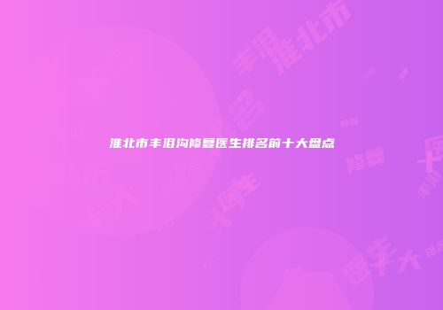 淮北市丰泪沟修复医生排名前十大盘点