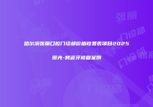 哈尔滨张丽口腔门诊部价格收费表项目2025曝光-烤瓷牙修复案例