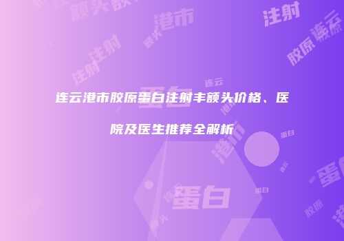 连云港市胶原蛋白注射丰额头价格、医院及医生推荐全解析