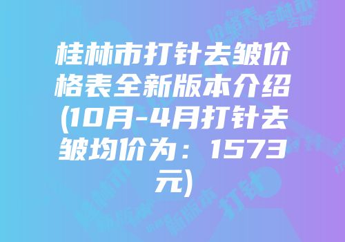 桂林市打针去皱价格表全新版本介绍(10月-4月打针去皱均价为：1573元)