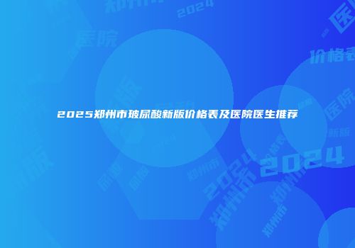 2025郑州市玻尿酸新版价格表及医院医生推荐